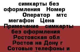 симкарты без оформления › Номер ­ 8 951 › Оператор ­ мтс мегафон › Цена ­ 25 › Примечание ­ симкарты без оформления  - Ростовская обл., Ростов-на-Дону г. Сотовые телефоны и связь » Продам sim-карты и номера   . Ростовская обл.,Ростов-на-Дону г.